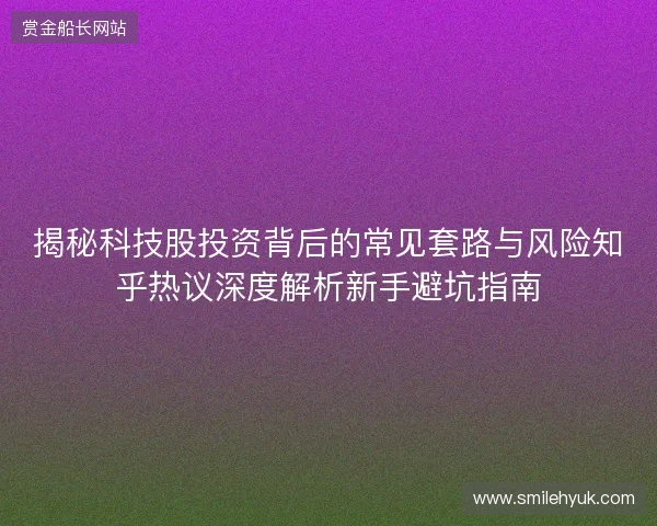 揭秘科技股投资背后的常见套路与风险知乎热议深度解析新手避坑指南 揭秘科技股投资背后的常见套路与风险知乎热议深度解析新手避坑指南