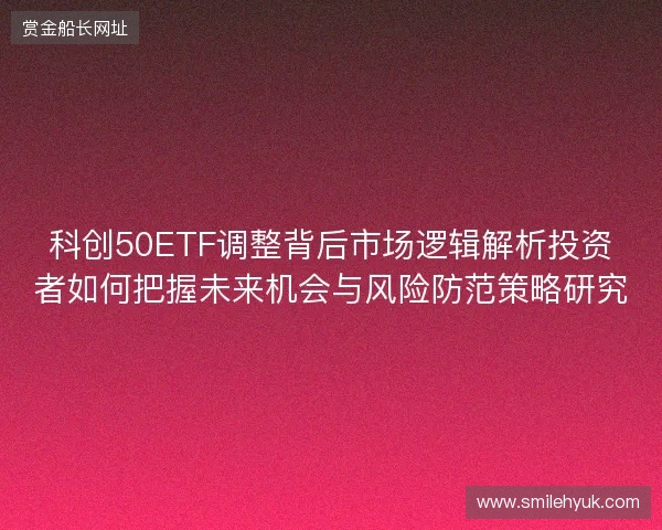 科创50ETF调整背后市场逻辑解析投资者如何把握未来机会与风险防范策略研究 科创50ETF调整背后市场逻辑解析投资者如何把握未来机会与风险防范策略研究
