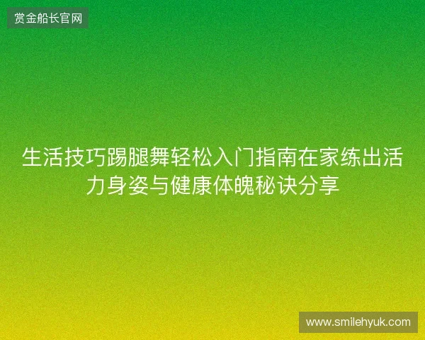 生活技巧踢腿舞轻松入门指南在家练出活力身姿与健康体魄秘诀分享