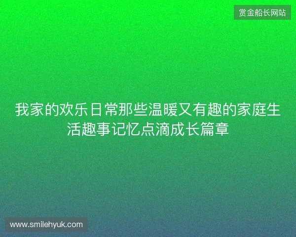 我家的欢乐日常那些温暖又有趣的家庭生活趣事记忆点滴成长篇章