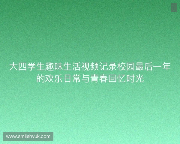 大四学生趣味生活视频记录校园最后一年的欢乐日常与青春回忆时光 大四学生趣味生活视频记录校园最后一年的欢乐日常与青春回忆时光