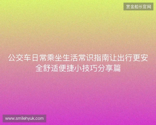 公交车日常乘坐生活常识指南让出行更安全舒适便捷小技巧分享篇 公交车日常乘坐生活常识指南让出行更安全舒适便捷小技巧分享篇